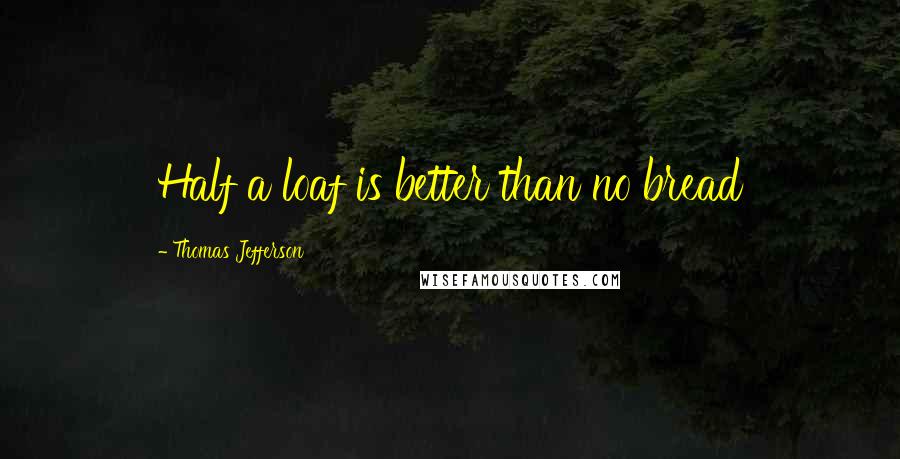 Thomas Jefferson Quotes: Half a loaf is better than no bread