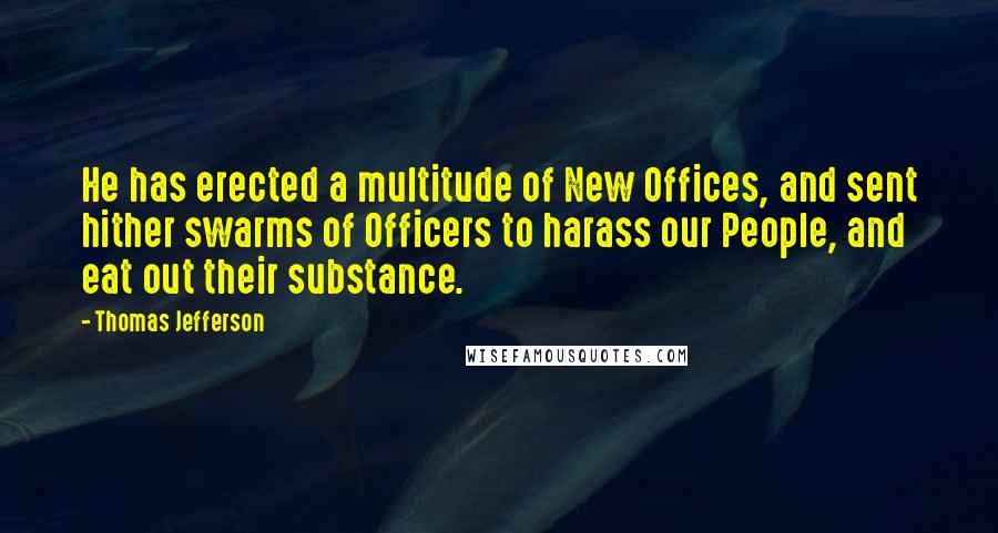 Thomas Jefferson Quotes: He has erected a multitude of New Offices, and sent hither swarms of Officers to harass our People, and eat out their substance.