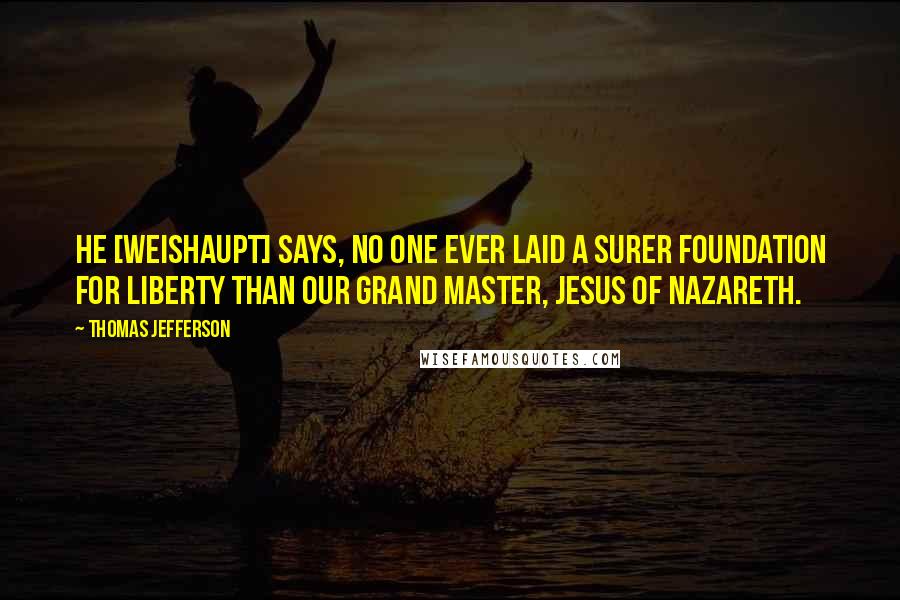 Thomas Jefferson Quotes: He [Weishaupt] says, no one ever laid a surer foundation for liberty than our grand master, Jesus of Nazareth.