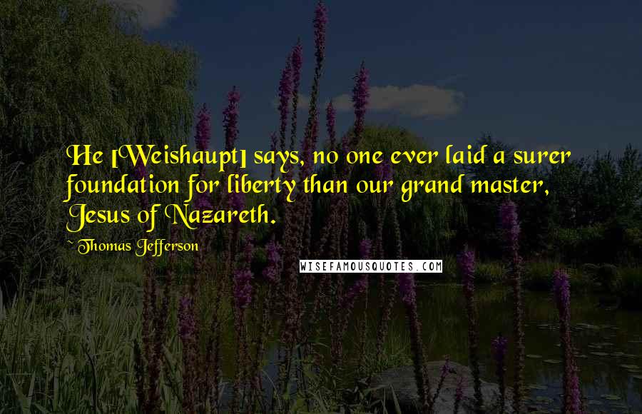 Thomas Jefferson Quotes: He [Weishaupt] says, no one ever laid a surer foundation for liberty than our grand master, Jesus of Nazareth.