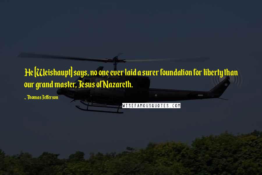 Thomas Jefferson Quotes: He [Weishaupt] says, no one ever laid a surer foundation for liberty than our grand master, Jesus of Nazareth.
