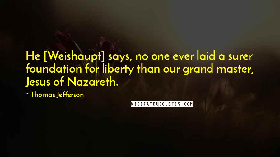 Thomas Jefferson Quotes: He [Weishaupt] says, no one ever laid a surer foundation for liberty than our grand master, Jesus of Nazareth.