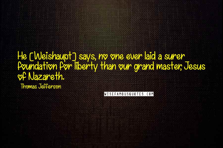 Thomas Jefferson Quotes: He [Weishaupt] says, no one ever laid a surer foundation for liberty than our grand master, Jesus of Nazareth.