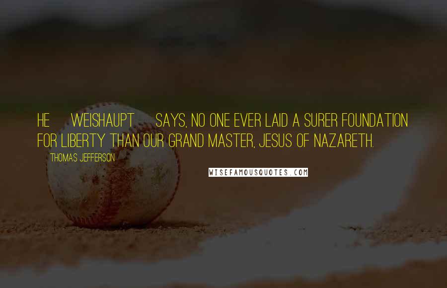 Thomas Jefferson Quotes: He [Weishaupt] says, no one ever laid a surer foundation for liberty than our grand master, Jesus of Nazareth.