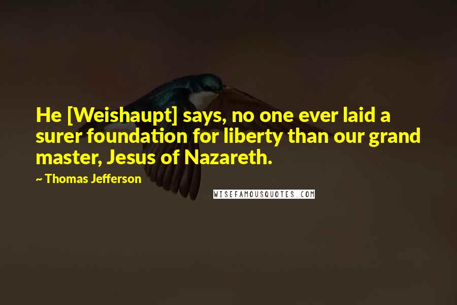 Thomas Jefferson Quotes: He [Weishaupt] says, no one ever laid a surer foundation for liberty than our grand master, Jesus of Nazareth.