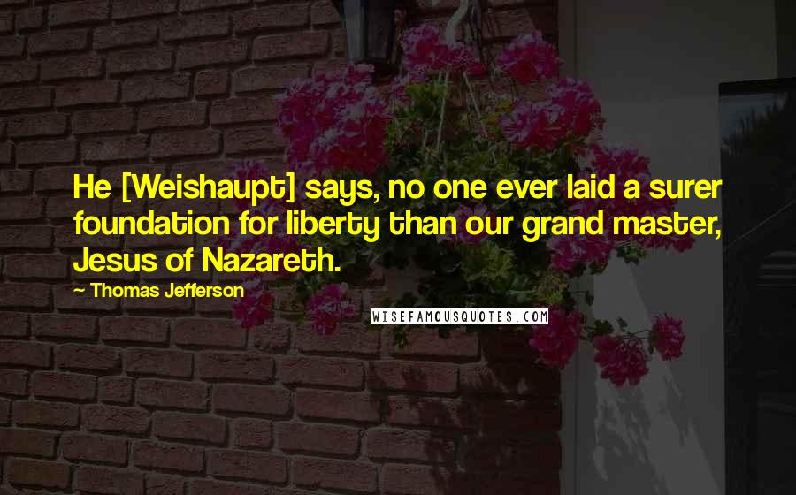 Thomas Jefferson Quotes: He [Weishaupt] says, no one ever laid a surer foundation for liberty than our grand master, Jesus of Nazareth.