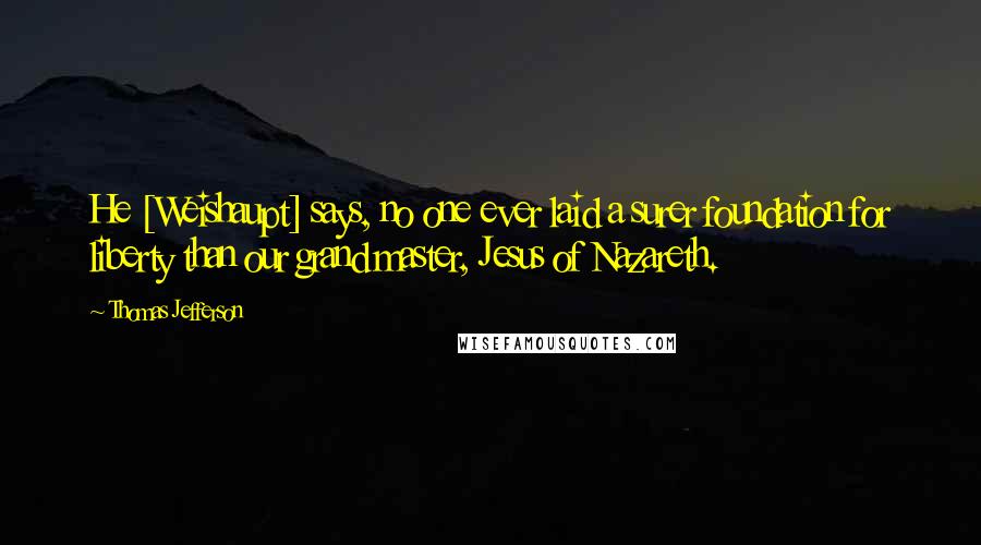 Thomas Jefferson Quotes: He [Weishaupt] says, no one ever laid a surer foundation for liberty than our grand master, Jesus of Nazareth.
