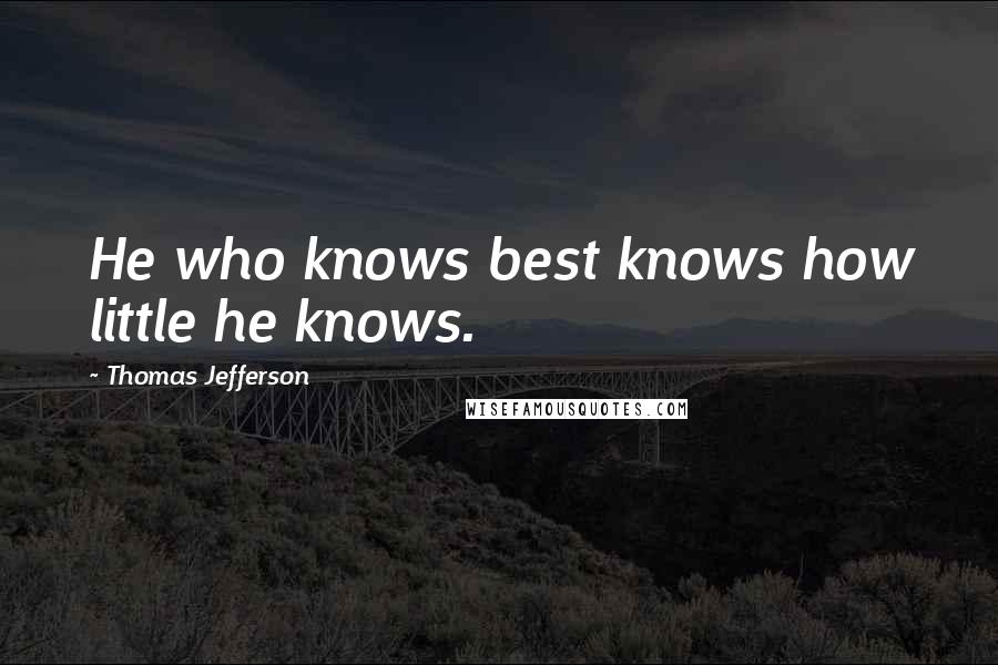 Thomas Jefferson Quotes: He who knows best knows how little he knows.