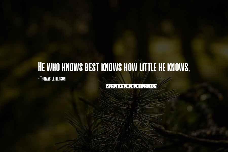 Thomas Jefferson Quotes: He who knows best knows how little he knows.