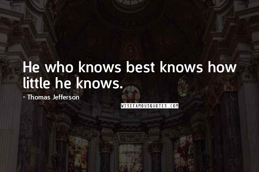 Thomas Jefferson Quotes: He who knows best knows how little he knows.