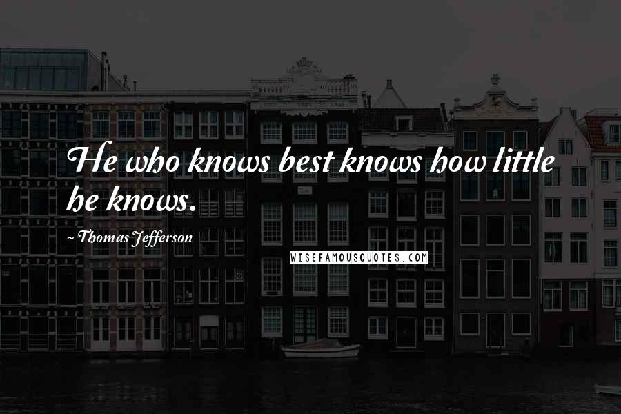 Thomas Jefferson Quotes: He who knows best knows how little he knows.