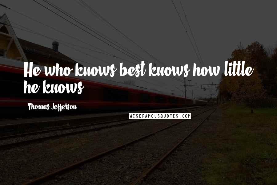 Thomas Jefferson Quotes: He who knows best knows how little he knows.