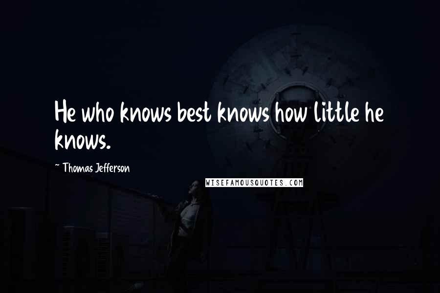 Thomas Jefferson Quotes: He who knows best knows how little he knows.