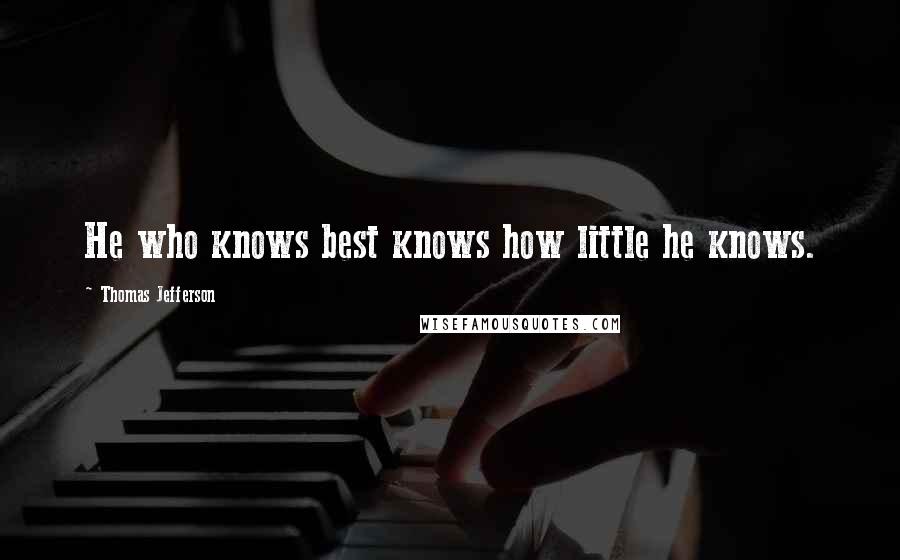 Thomas Jefferson Quotes: He who knows best knows how little he knows.