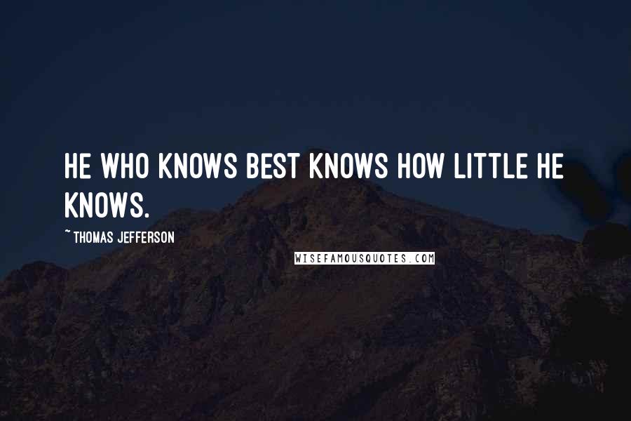 Thomas Jefferson Quotes: He who knows best knows how little he knows.