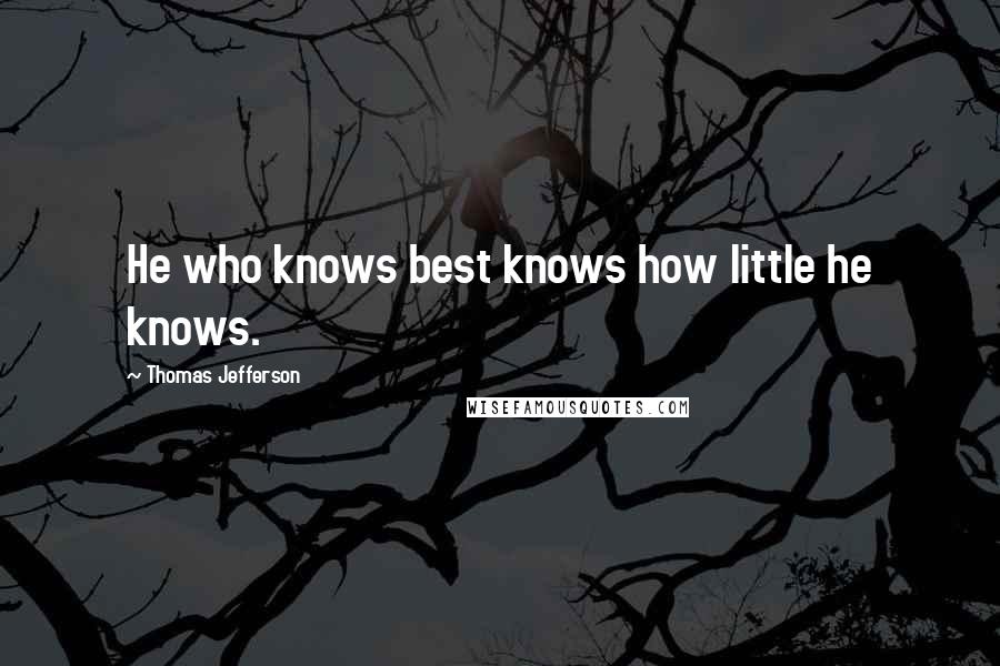 Thomas Jefferson Quotes: He who knows best knows how little he knows.