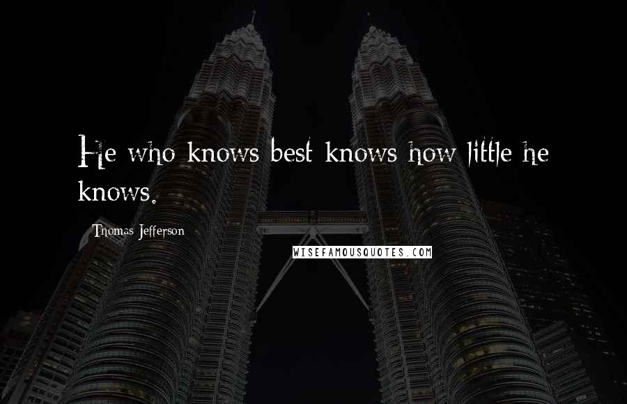 Thomas Jefferson Quotes: He who knows best knows how little he knows.