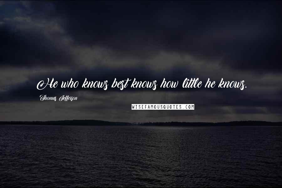 Thomas Jefferson Quotes: He who knows best knows how little he knows.