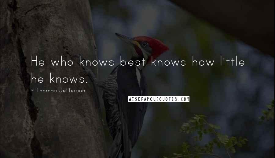 Thomas Jefferson Quotes: He who knows best knows how little he knows.