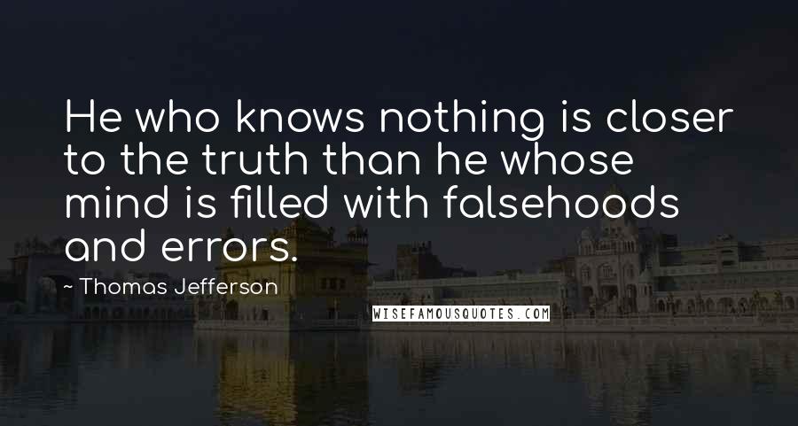 Thomas Jefferson Quotes: He who knows nothing is closer to the truth than he whose mind is filled with falsehoods and errors.