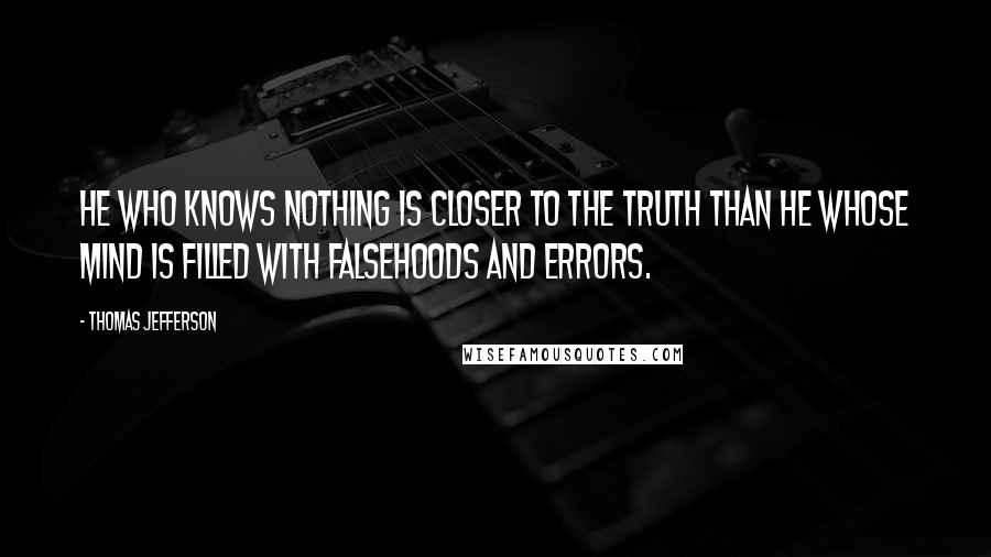 Thomas Jefferson Quotes: He who knows nothing is closer to the truth than he whose mind is filled with falsehoods and errors.