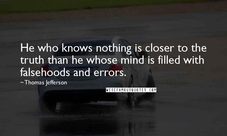 Thomas Jefferson Quotes: He who knows nothing is closer to the truth than he whose mind is filled with falsehoods and errors.