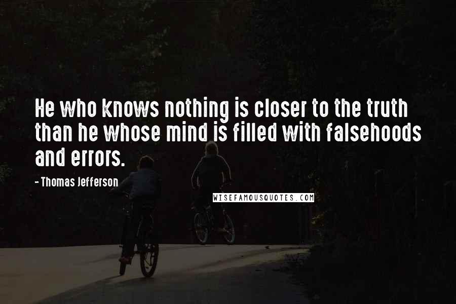 Thomas Jefferson Quotes: He who knows nothing is closer to the truth than he whose mind is filled with falsehoods and errors.