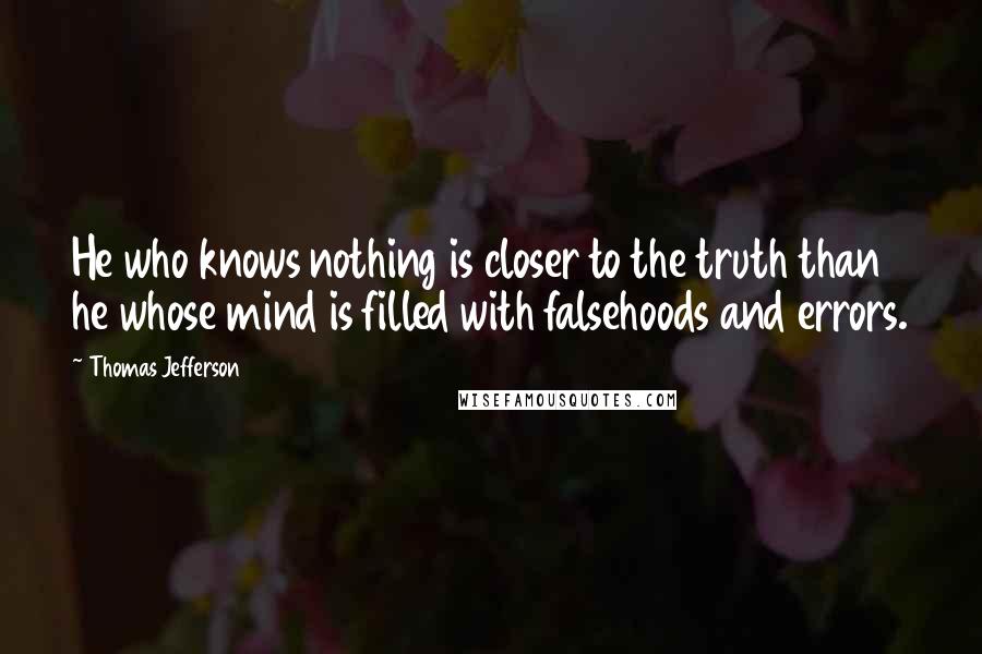 Thomas Jefferson Quotes: He who knows nothing is closer to the truth than he whose mind is filled with falsehoods and errors.