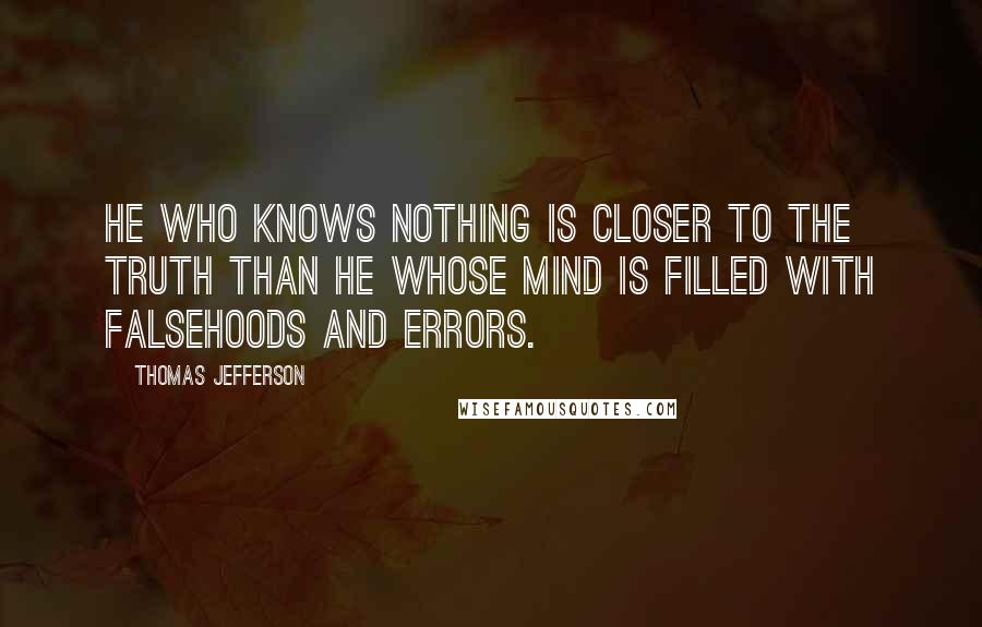 Thomas Jefferson Quotes: He who knows nothing is closer to the truth than he whose mind is filled with falsehoods and errors.