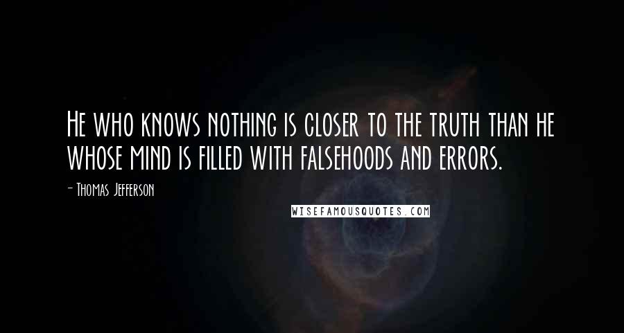 Thomas Jefferson Quotes: He who knows nothing is closer to the truth than he whose mind is filled with falsehoods and errors.