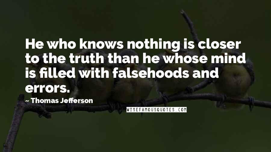 Thomas Jefferson Quotes: He who knows nothing is closer to the truth than he whose mind is filled with falsehoods and errors.