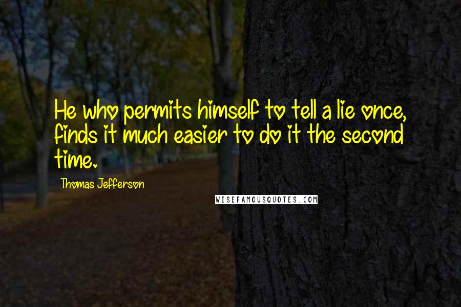 Thomas Jefferson Quotes: He who permits himself to tell a lie once, finds it much easier to do it the second time.