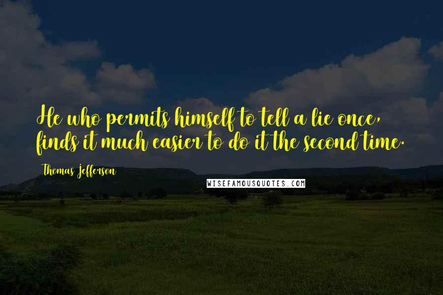 Thomas Jefferson Quotes: He who permits himself to tell a lie once, finds it much easier to do it the second time.