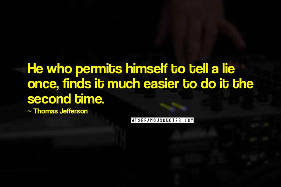 Thomas Jefferson Quotes: He who permits himself to tell a lie once, finds it much easier to do it the second time.