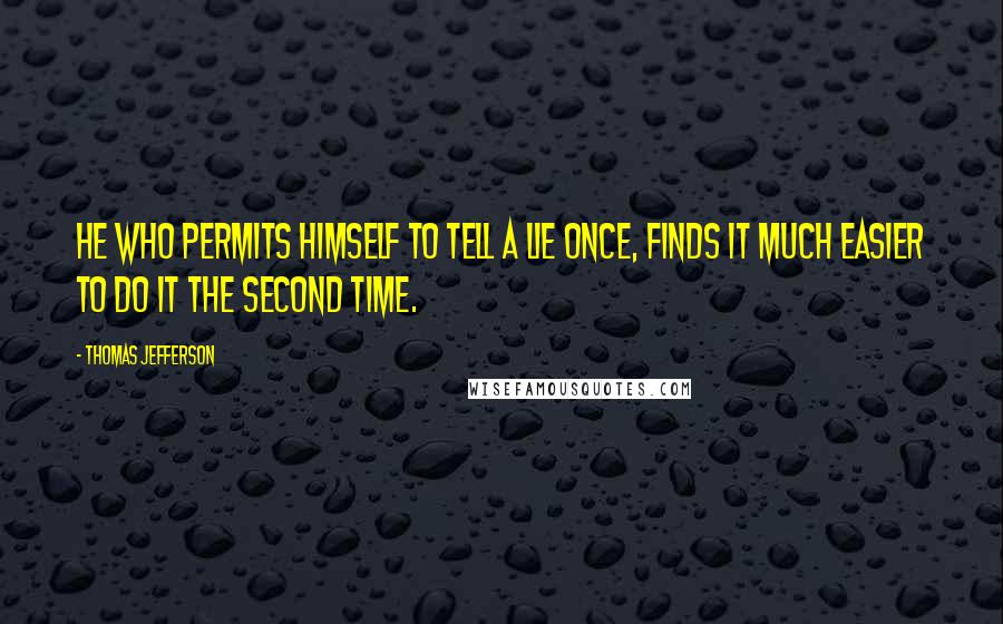 Thomas Jefferson Quotes: He who permits himself to tell a lie once, finds it much easier to do it the second time.