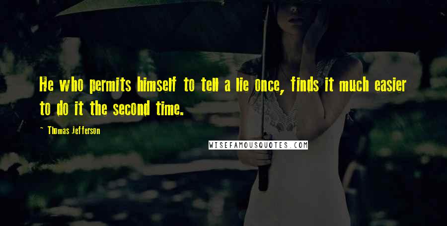 Thomas Jefferson Quotes: He who permits himself to tell a lie once, finds it much easier to do it the second time.