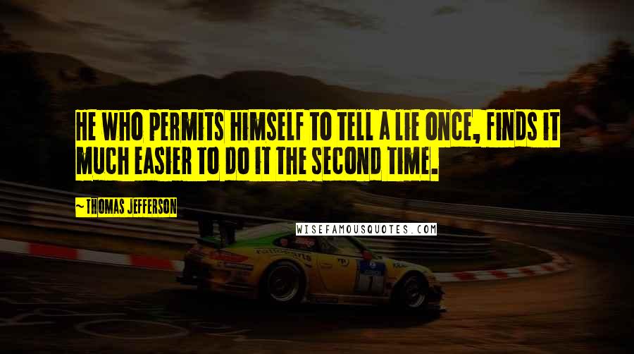 Thomas Jefferson Quotes: He who permits himself to tell a lie once, finds it much easier to do it the second time.