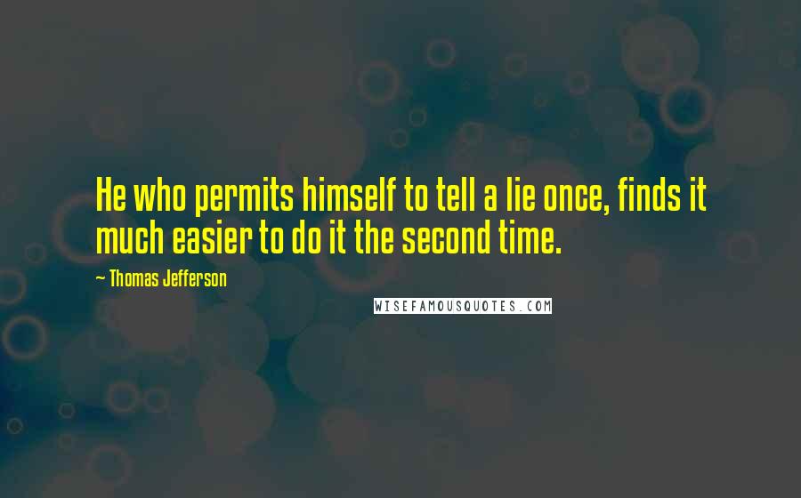Thomas Jefferson Quotes: He who permits himself to tell a lie once, finds it much easier to do it the second time.