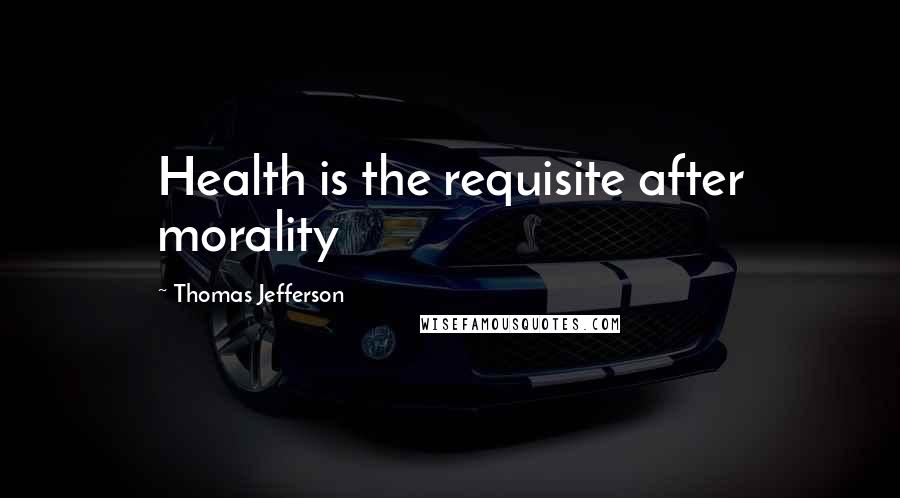 Thomas Jefferson Quotes: Health is the requisite after morality