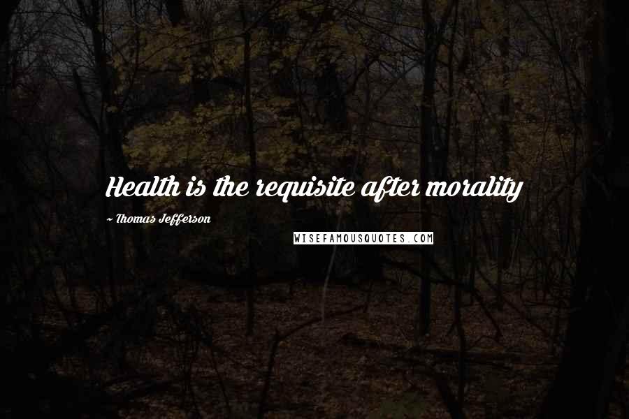 Thomas Jefferson Quotes: Health is the requisite after morality