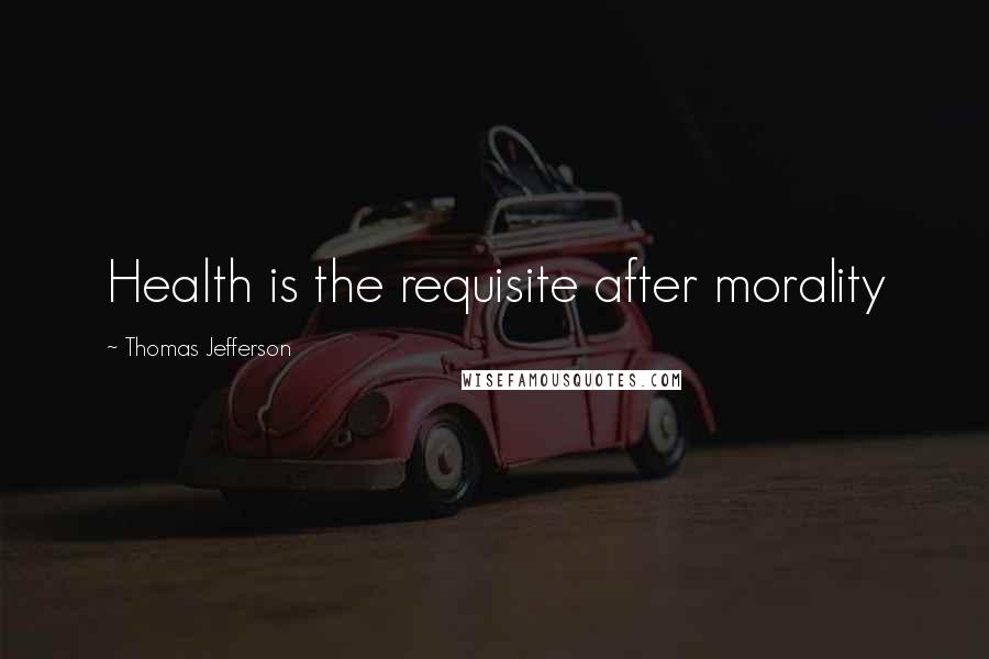 Thomas Jefferson Quotes: Health is the requisite after morality