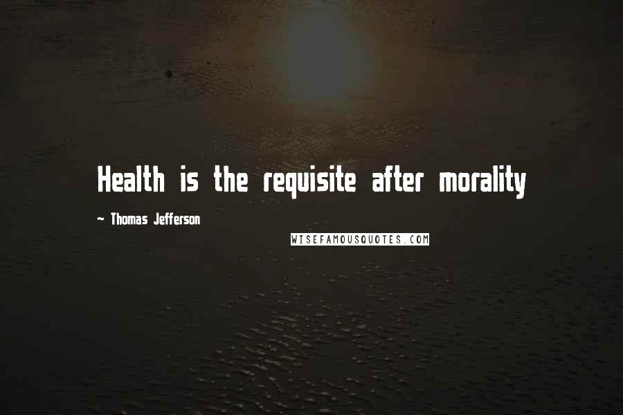 Thomas Jefferson Quotes: Health is the requisite after morality