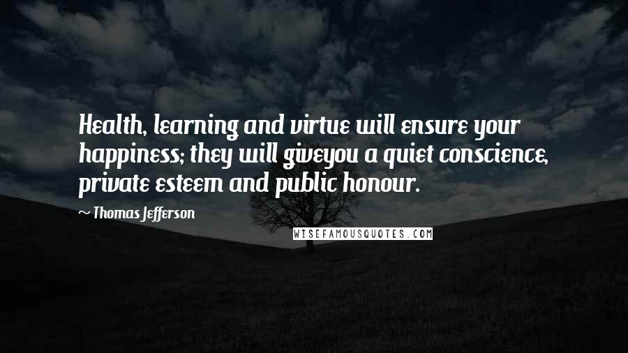 Thomas Jefferson Quotes: Health, learning and virtue will ensure your happiness; they will giveyou a quiet conscience, private esteem and public honour.