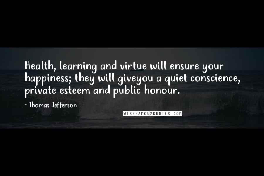 Thomas Jefferson Quotes: Health, learning and virtue will ensure your happiness; they will giveyou a quiet conscience, private esteem and public honour.