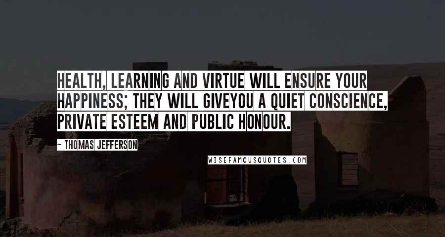 Thomas Jefferson Quotes: Health, learning and virtue will ensure your happiness; they will giveyou a quiet conscience, private esteem and public honour.