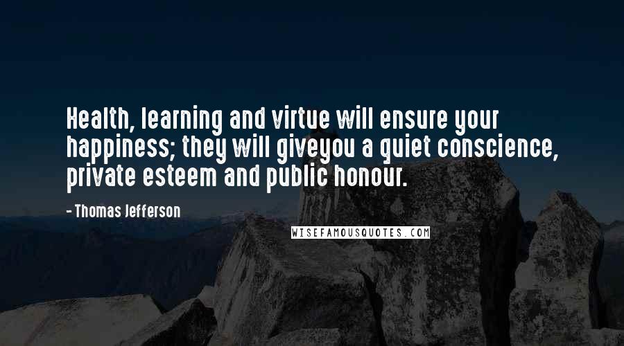 Thomas Jefferson Quotes: Health, learning and virtue will ensure your happiness; they will giveyou a quiet conscience, private esteem and public honour.