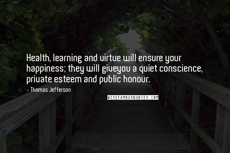 Thomas Jefferson Quotes: Health, learning and virtue will ensure your happiness; they will giveyou a quiet conscience, private esteem and public honour.