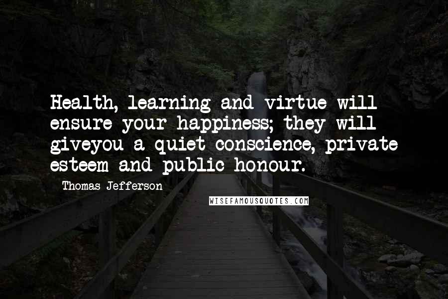 Thomas Jefferson Quotes: Health, learning and virtue will ensure your happiness; they will giveyou a quiet conscience, private esteem and public honour.