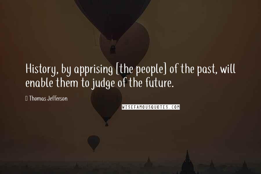 Thomas Jefferson Quotes: History, by apprising [the people] of the past, will enable them to judge of the future.