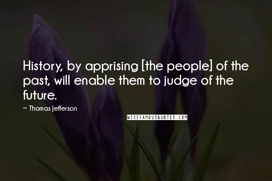 Thomas Jefferson Quotes: History, by apprising [the people] of the past, will enable them to judge of the future.